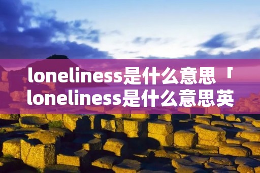 loneliness是什么意思「loneliness是什么意思英文」