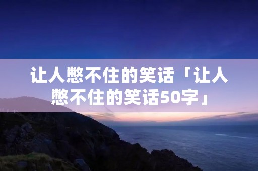 让人憋不住的笑话「让人憋不住的笑话50字」
