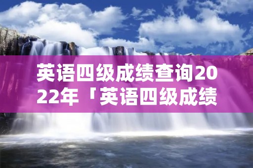 英语四级成绩查询2022年「英语四级成绩查询2022年下半年考试」