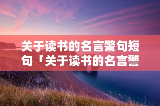 关于读书的名言警句短句「关于读书的名言警句短句很短」