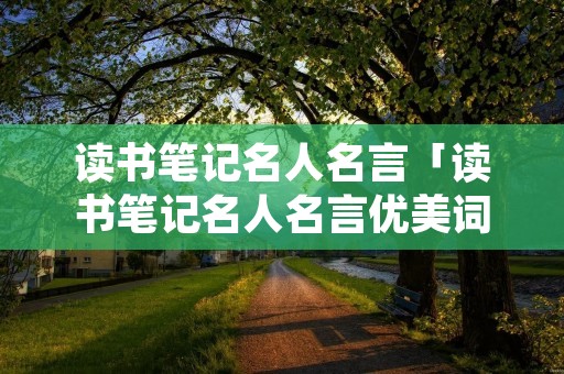 读书笔记名人名言「读书笔记名人名言优美词汇精彩句段阅读感想」