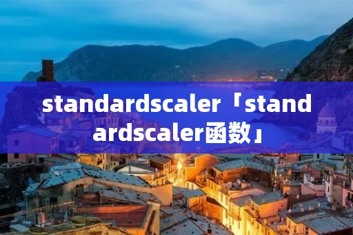 standardscaler「standardscaler函数」 standardscaler「standardscaler函数」