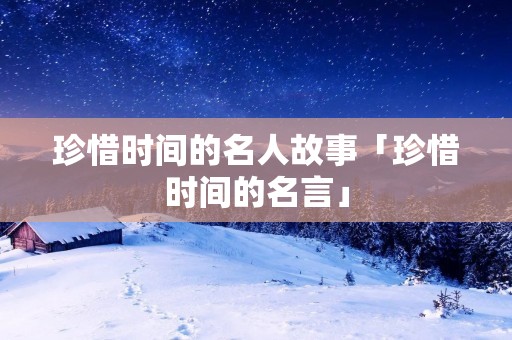珍惜时间的名人故事「珍惜时间的名言」
