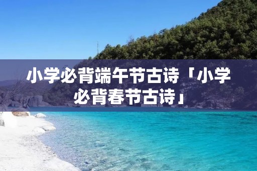 小学必背端午节古诗「小学必背春节古诗」 小学必背端午节古诗「小学必背春节古诗」