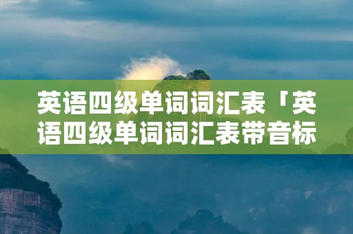 英语四级单词词汇表「英语四级单词词汇表带音标」