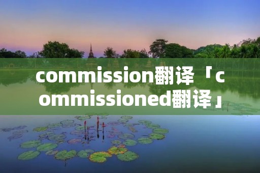 commission翻译「commissioned翻译」