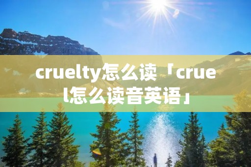 cruelty怎么读「cruel怎么读音英语」