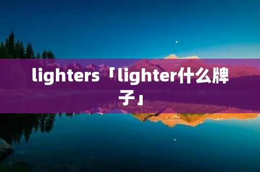 lighters「lighter什么牌子」