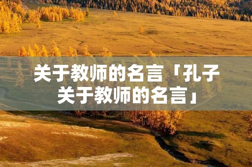 关于教师的名言「孔子关于教师的名言」