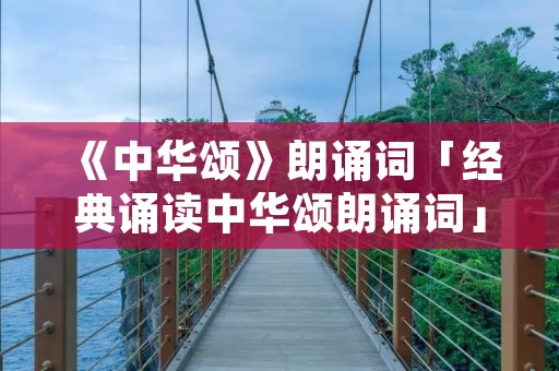 《中华颂》朗诵词「经典诵读中华颂朗诵词」