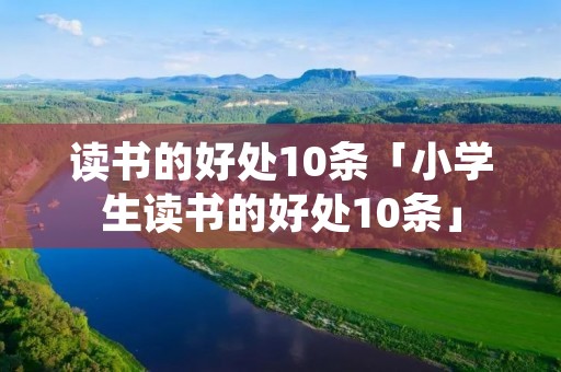 读书的好处10条「小学生读书的好处10条」 读书的好处10条「小学生读书的好处10条」