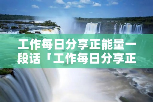 工作每日分享正能量一段话「工作每日分享正能量一段话销售」 工作每日分享正能量一段话「工作每日分享正能量一段话销售」