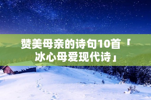 赞美母亲的诗句10首「冰心母爱现代诗」