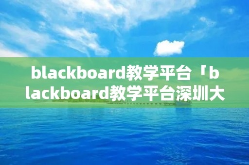 blackboard教学平台「blackboard教学平台深圳大学」