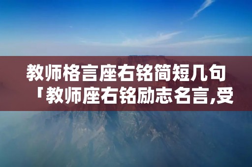 教师格言座右铭简短几句「教师座右铭励志名言,受用一生」