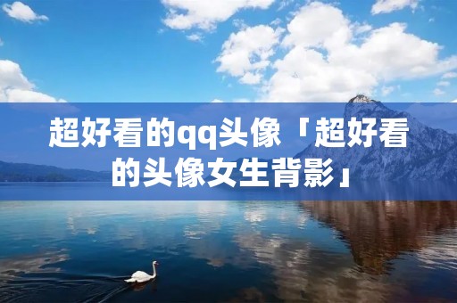 超好看的qq头像「超好看的头像女生背影」