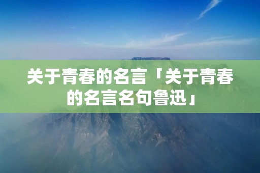 关于青春的名言「关于青春的名言名句鲁迅」