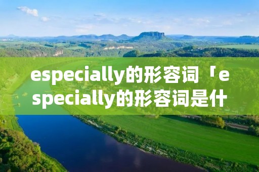 especially的形容词「especially的形容词是什么」 especially的形容词「especially的形容词是什么」
