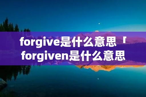 forgive是什么意思「forgiven是什么意思」