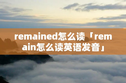 remained怎么读「remain怎么读英语发音」 remained怎么读「remain怎么读英语发音」