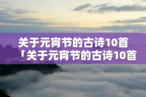关于元宵节的古诗10首「关于元宵节的古诗10首小学」