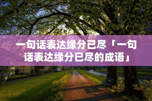 一句话表达缘分已尽「一句话表达缘分已尽的成语」