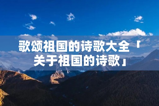 歌颂祖国的诗歌大全「关于祖国的诗歌」