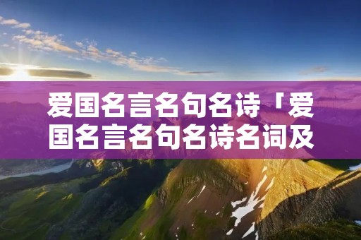 爱国名言名句名诗「爱国名言名句名诗名词及其表达的情感」