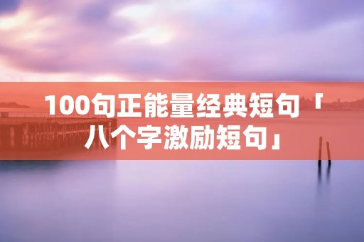 100句正能量经典短句「八个字激励短句」 100句正能量经典短句「八个字激励短句」