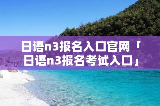 日语n3报名入口官网「日语n3报名考试入口」
