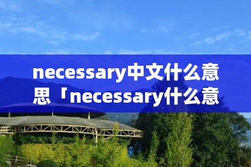 necessary中文什么意思「necessary什么意思中文翻译」
