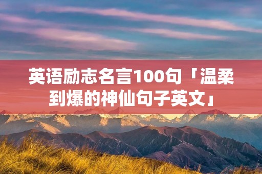 英语励志名言100句「温柔到爆的神仙句子英文」