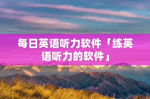 每日英语听力软件「练英语听力的软件」 每日英语听力软件「练英语听力的软件」