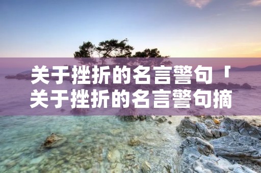 关于挫折的名言警句「关于挫折的名言警句摘抄大全」
