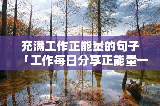 充满工作正能量的句子「工作每日分享正能量一段话」