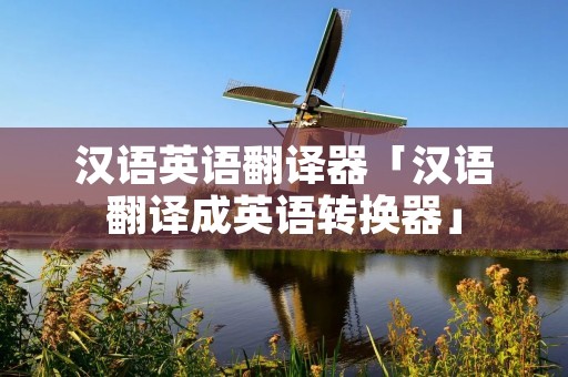 汉语英语翻译器「汉语翻译成英语转换器」 汉语英语翻译器「汉语翻译成英语转换器」