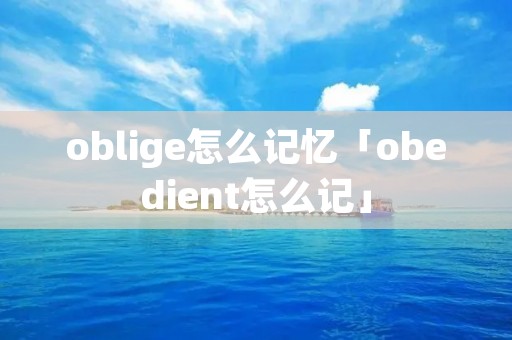 oblige怎么记忆「obedient怎么记」 oblige怎么记忆「obedient怎么记」