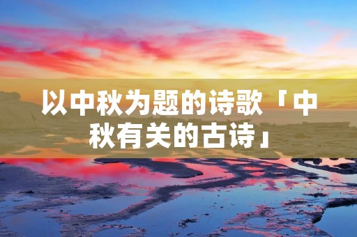 以中秋为题的诗歌「中秋有关的古诗」