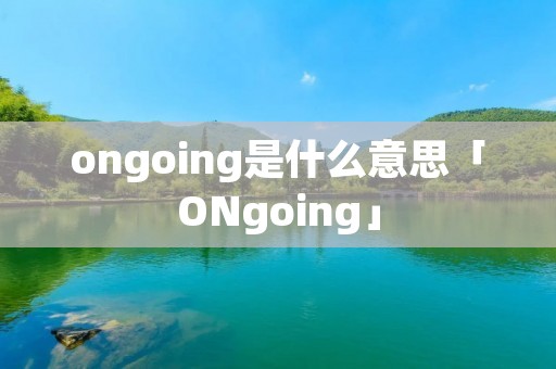 ongoing是什么意思「ONgoing」 ongoing是什么意思「ONgoing」