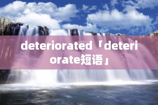 deteriorated「deteriorate短语」