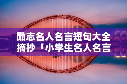 励志名人名言短句大全摘抄「小学生名人名言50条」