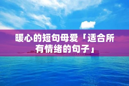 暖心的短句母爱「适合所有情绪的句子」 暖心的短句母爱「适合所有情绪的句子」