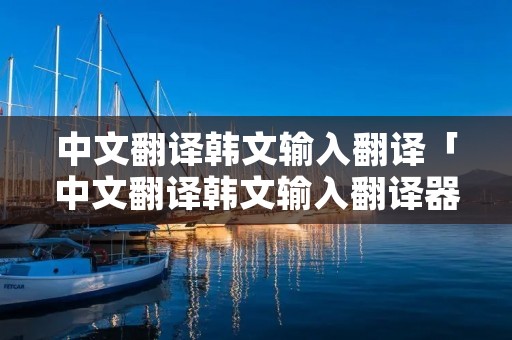中文翻译韩文输入翻译「中文翻译韩文输入翻译器」 中文翻译韩文输入翻译「中文翻译韩文输入翻译器」