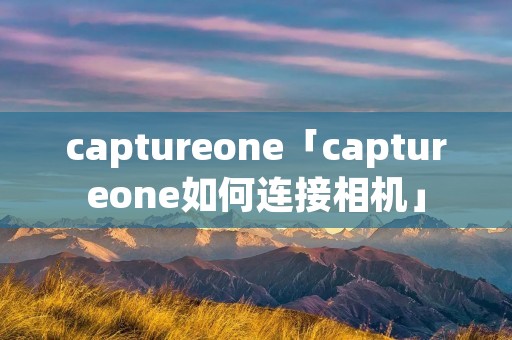 captureone「captureone如何连接相机」