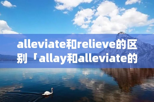 alleviate和relieve的区别「allay和alleviate的区别」 alleviate和relieve的区别「allay和alleviate的区别」