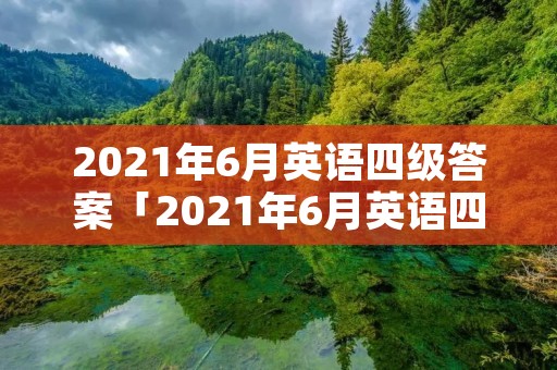 2021年6月英语四级答案「2021年6月英语四级答案解析第一套」