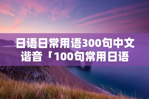 日语日常用语300句中文谐音「100句常用日语骂人」 日语日常用语300句中文谐音「100句常用日语骂人」