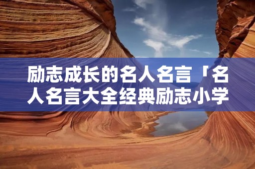 励志成长的名人名言「名人名言大全经典励志小学生」