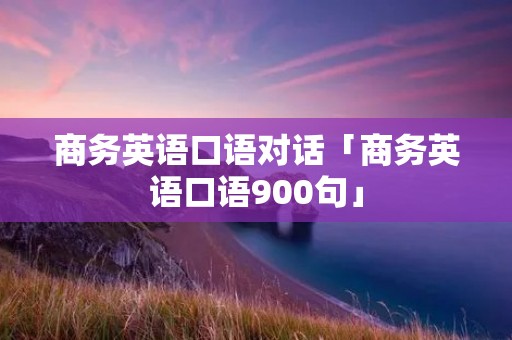 商务英语口语对话「商务英语口语900句」
