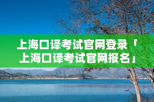 上海口译考试官网登录「上海口译考试官网报名」